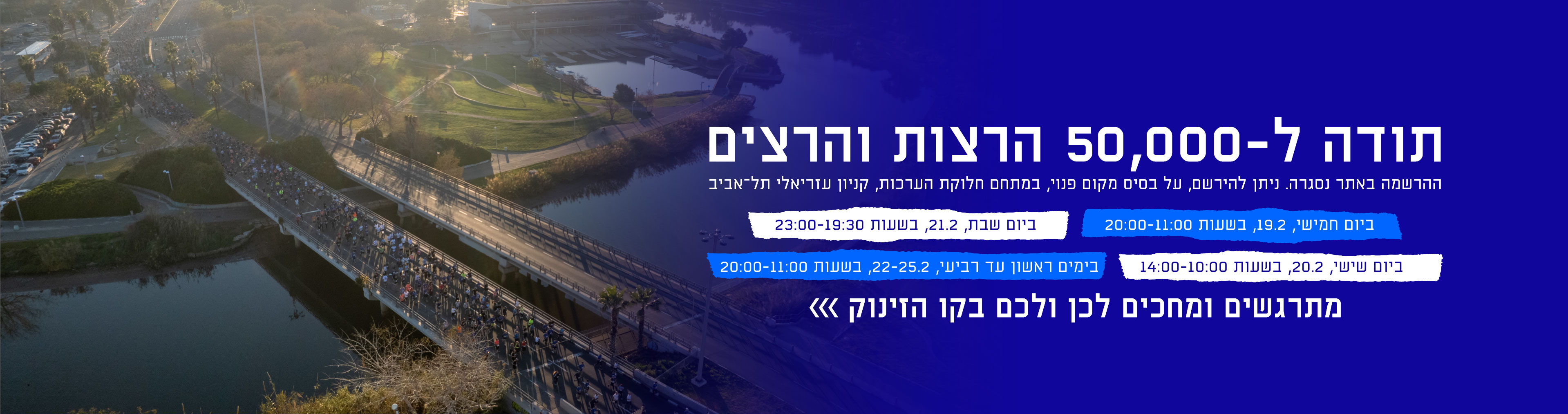 ביום שישי, 20.2 בשעות 10:00–14:00 | בימים ראשון עד רביעי, 22–25.2 בשעות 11:00–20:00 | ביום חמישי, 19.2 בשעות 11:00–20:00 | ההרשמה באתר נסגרה. ניתן להירשם, על בסיס מקום פנוי, במתחם חלוקת הערכות, קניון עזריאלי תל-אביב | ביום שבת, 21.2 בשעות 19:30–23:00